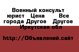 Военный консульт юрист › Цена ­ 1 - Все города Другое » Другое   . Иркутская обл.